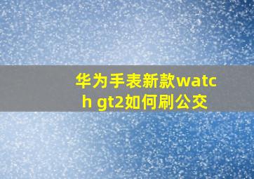 华为手表新款watch gt2如何刷公交